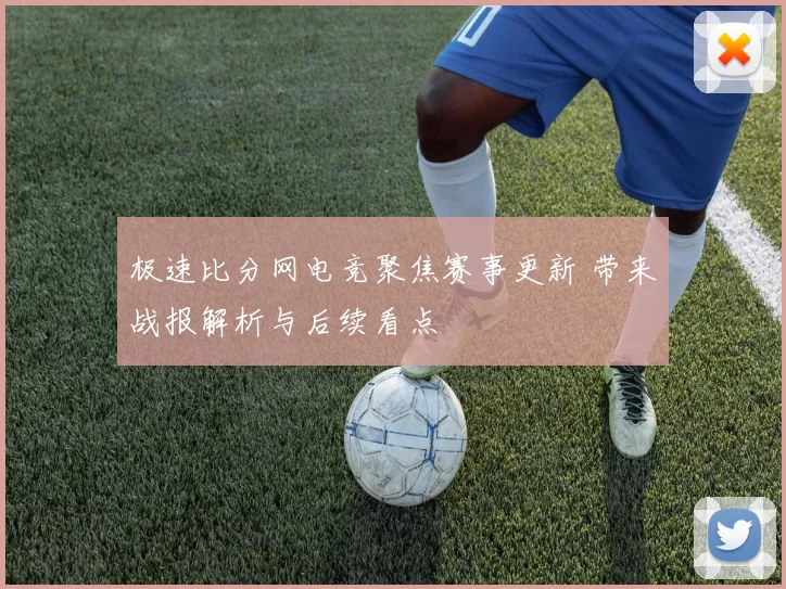 极速比分网电竞聚焦赛事更新 带来战报解析与后续看点