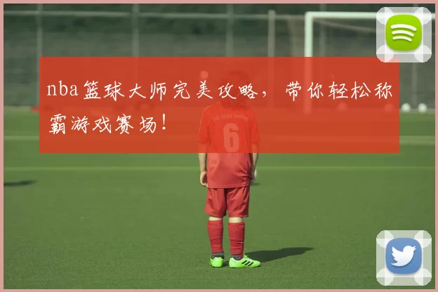 nba篮球大师完美攻略,带你轻松称霸游戏赛场!