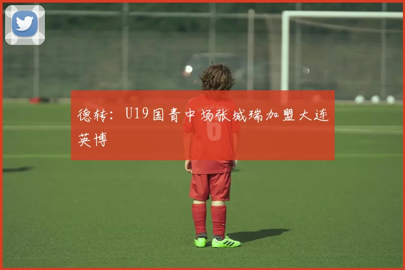 德转：U19国青中场张城瑞加盟大连英博