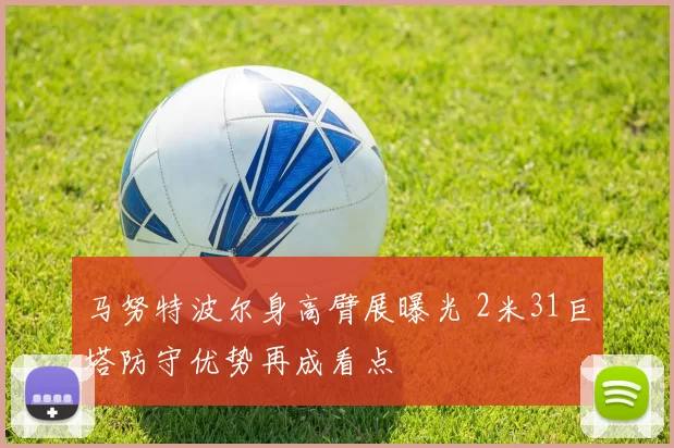 马努特波尔身高臂展曝光 2米31巨塔防守优势再成看点