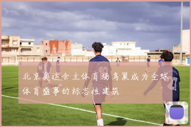 北京奥运会主体育场鸟巢成为全球体育盛事的标志性建筑