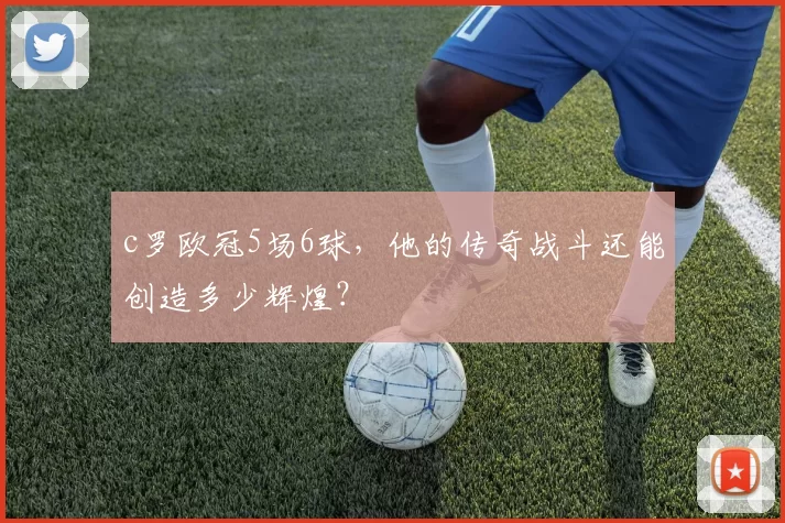 c罗欧冠5场6球,他的传奇战斗还能创造多少辉煌?