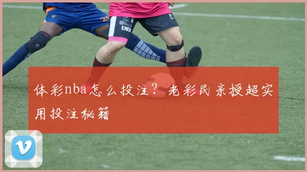 体彩nba怎么投注？老彩民亲授超实用投注秘籍