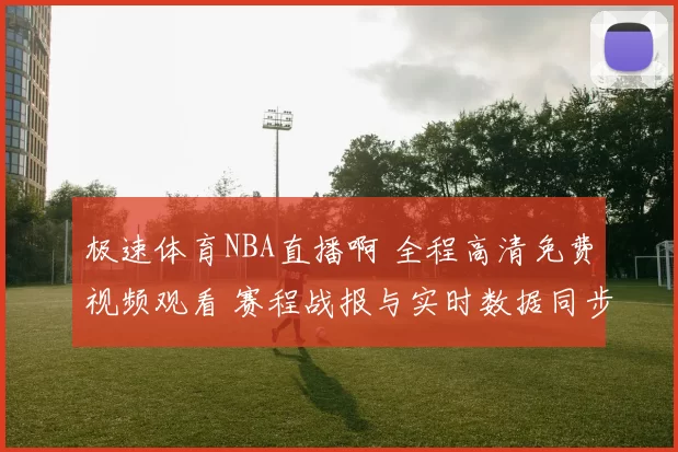 极速体育NBA直播啊 全程高清免费视频观看 赛程战报与实时数据同步更新