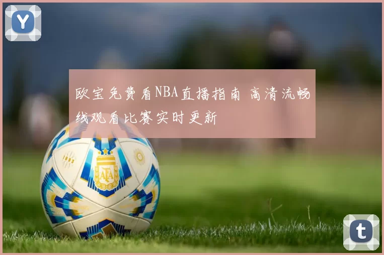 欧宝免费看NBA直播指南 高清流畅线观看比赛实时更新