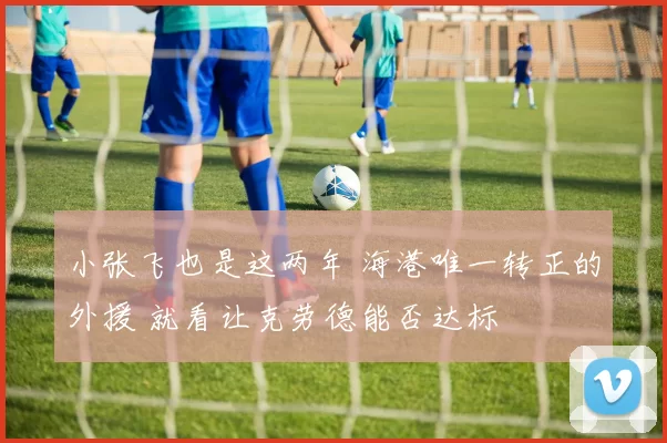 小张飞也是这两年 海港唯一转正的外援 就看让克劳德能否达标