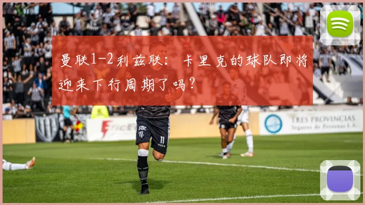 曼联1-2利兹联：卡里克的球队即将迎来下行周期了吗？