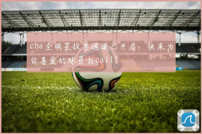 cba全明星投票通道已开启，快来为你喜爱的球员打call！