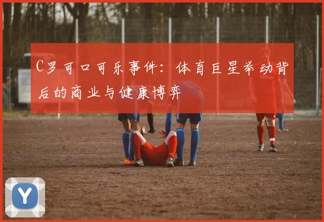 C罗可口可乐事件：体育巨星举动背后的商业与健康博弈