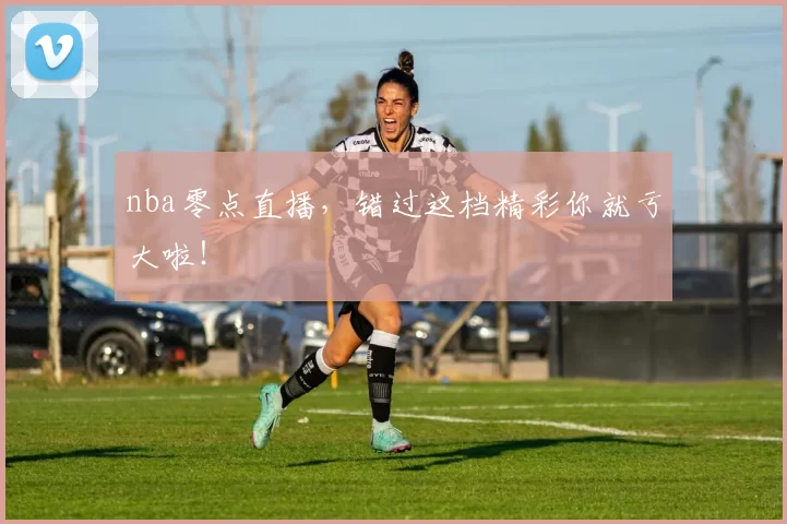 nba零点直播，错过这档精彩你就亏大啦！