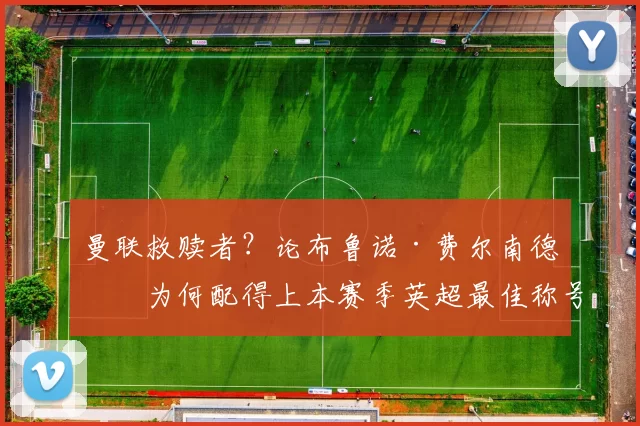 曼联救赎者？论布鲁诺·费尔南德斯为何配得上本赛季英超最佳称号