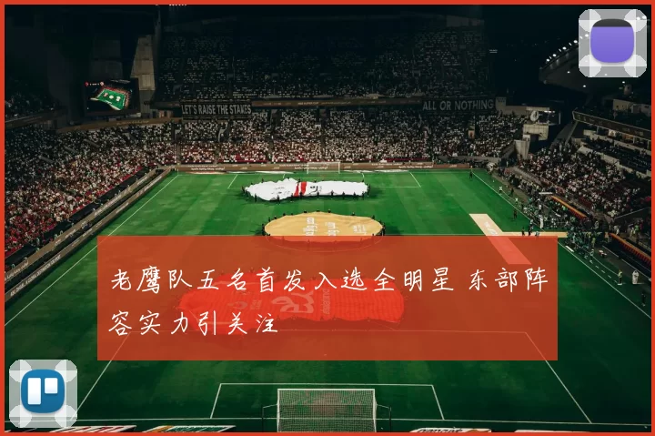 老鹰队五名首发入选全明星 东部阵容实力引关注