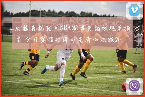 柠檬直播官网NBA赛事直播线观看指南 今日赛程对阵与高清回放推荐