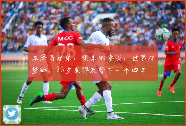 本泽马迷弟，俱乐部惨淡，世界杯梦碎，23岁来得及等下一个四年